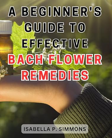 a beginners guide to effective bach flower remedies unlock the healing power of bach flower remedies your