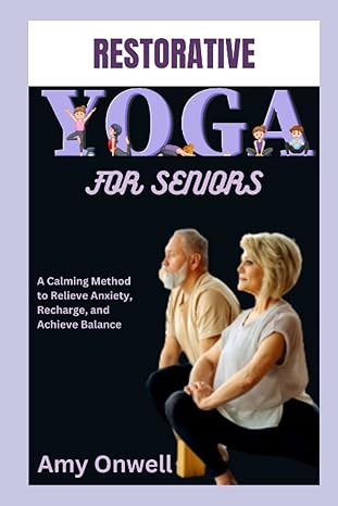 restorative yoga for seniors a calming method to relieve anxiety recharge and achieve balance 1st edition amy