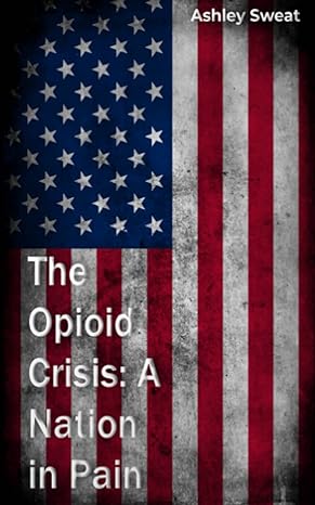 the opioid crisis a nation in pain 1st edition ashley sweat b0c1j1my6k, 979-8391244790