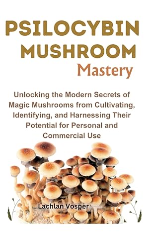 psilocybin mushroom mastery unlocking the modern secrets of magic mushrooms from cultivating identifying and