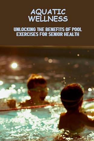 aquatic wellness unlocking the benefits of pool exercises for senior health 1st edition rhoda pitcairn