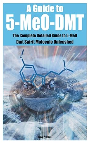 a guide to 5 meo dmt the complete detailed guide to 5 meo dmt spirit molecule unleashed 1st edition john