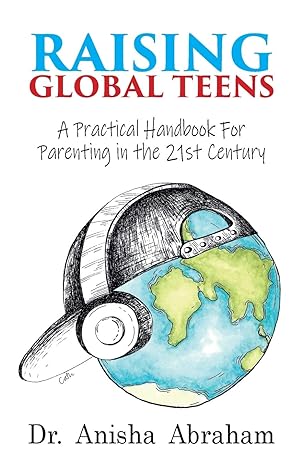 raising global teens a practical handbook for parenting in the 21st century 1st edition dr anisha abraham