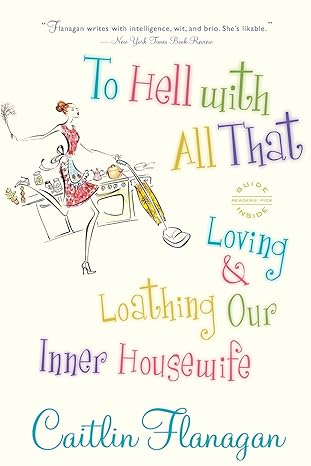 to hell with all that loving and loathing our inner housewife 1st edition caitlin flanagan 0316066273,