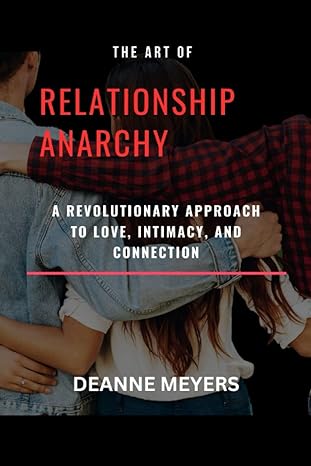 the art of relationship anarchy a revolutionary approach to love intimacy and connection 1st edition deanne