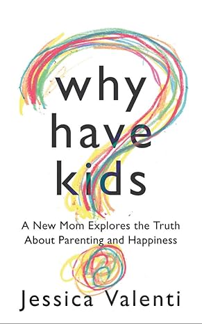 why have kids a new mom explores the truth about parenting and happiness 1st edition jessica valenti
