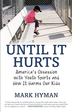 until it hurts americas obsession with youth sports and how it harms our kids 59202nd edition mark hyman