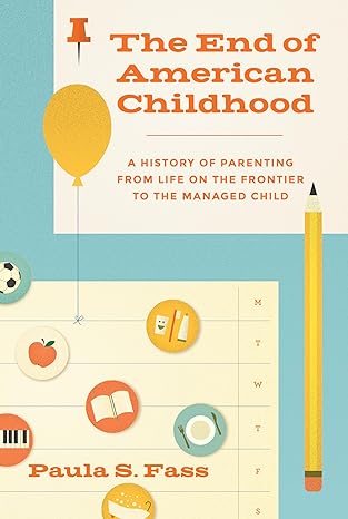 the end of american childhood a history of parenting from life on the frontier to the managed child 1st