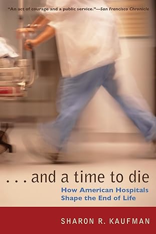 and a time to die how american hospitals shape the end of life 1st edition sharon r kaufman 0226426858,