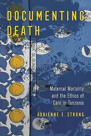 documenting death maternal mortality and the ethics of care in tanzania 1st edition adrienne e strong