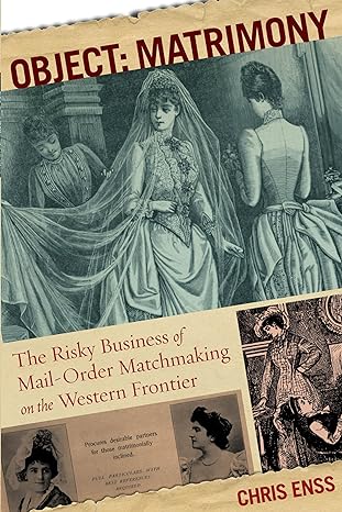 object matrimony the risky business of mail order matchmaking on the western frontier 1st edition chris enss
