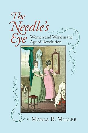 the needles eye women and work in the age of revolution 1st edition marla r miller 1558495452, 978-1558495456