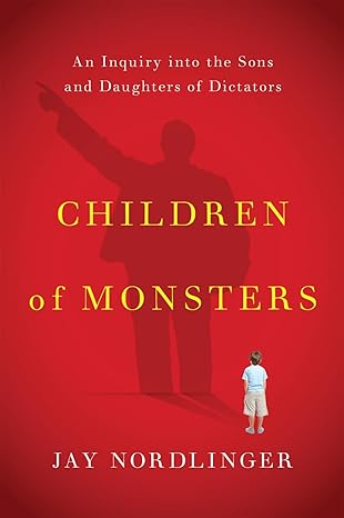 children of monsters an inquiry into the sons and daughters of dictators 1st edition jay nordlinger