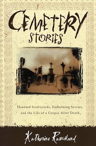 cemetery stories haunted graveyards embalming secrets and the life of a corpse after death 1st edition