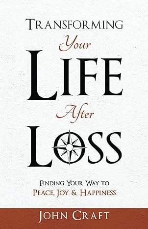 transforming your life after loss finding your way to peace joy and happiness 1st edition john craft