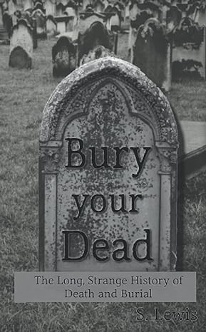 bury your dead the long strange history of death and burial 1st edition s lewis b099tq69fr, 979-8679203822