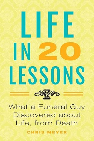 life in 20 lessons what a funeral guy discovered about life from death 1st edition chris meyer 1733344306,