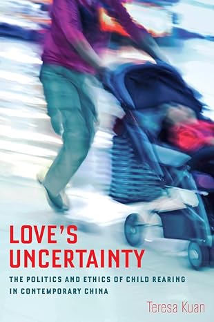 loves uncertainty the politics and ethics of child rearing in contemporary china 1st edition teresa kuan