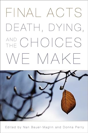 final acts death dying and the choices we make none edition nan bauer maglin ,donna perry ,june bingham