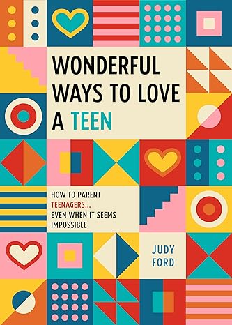Wonderful Ways To Love A Teen How To Parent Teenagers Even When It Seems Impossible