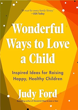 wonderful ways to love a child inspired ideas for raising happy healthy children 1st edition judy ford