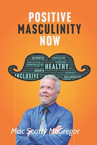 positive masculinity now a heart led guide for growth toward a conscious emotionally intelligent and