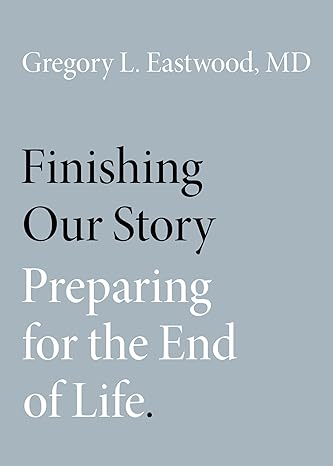 finishing our story preparing for the end of life 1st edition gregory l eastwood md 0190888083, 978-0190888084