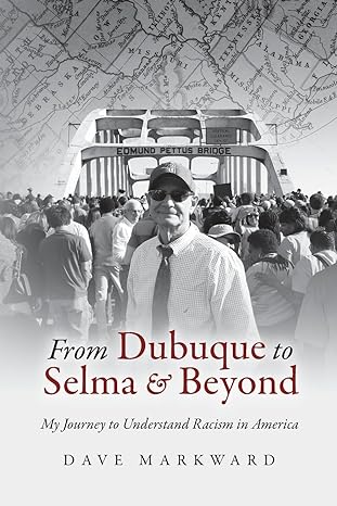 from dubuque to selma and beyond my journey to understand racism in america 1st edition dave markward