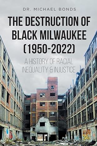 the destruction of black milwaukee a history of racial inequality and injustice 1st edition dr michael bonds
