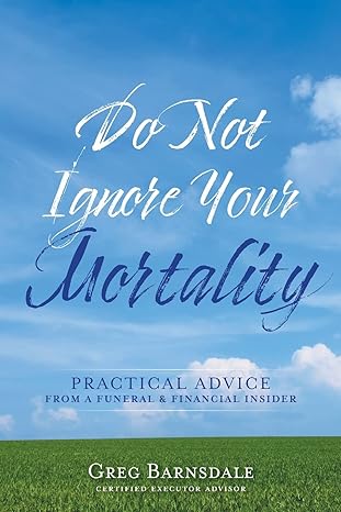 do not ignore your mortality practical advice from a funeral and financial insider 1st edition greg barnsdale