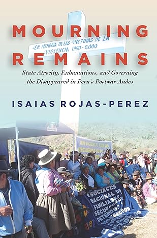 mourning remains state atrocity exhumations and governing the disappeared in perus postwar andes 1st edition