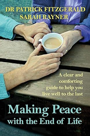 making peace with the end of life a clear and comforting guide to help you live well to the last 1st edition