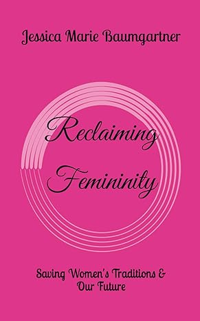 reclaiming femininity saving womens traditions and our future 1st edition jessica marie baumgartner