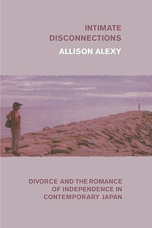 intimate disconnections divorce and the romance of independence in contemporary japan 1st edition allison