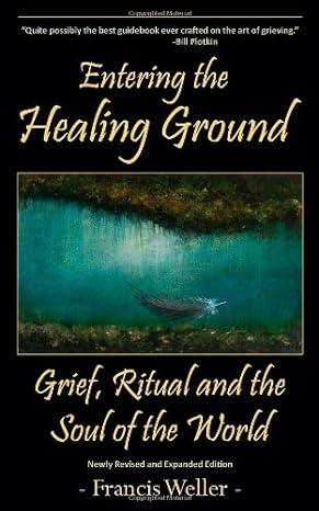 entering the healing ground grief ritual and the soul of the world 2nd edition francis weller 0983599920,