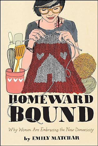homeward bound why women are embracing the new domesticity 1st edition emily matchar 1451665458,