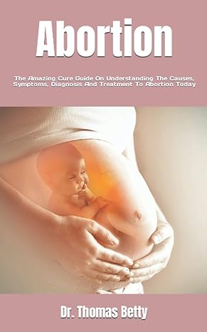 Abortion The Amazing Cure Guide On Understanding The Causes Symptoms Diagnosis And Treatment To Abortion Today