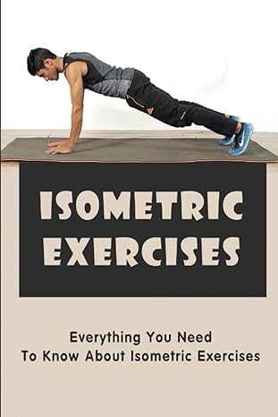 isometric exercises everything you need to know about isometric exercises 1st edition dorene dorich