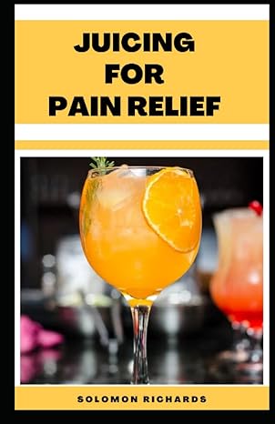 juicing for pain relief a guide to orthopedic specialists approved juicing recipes to cure pain naturally