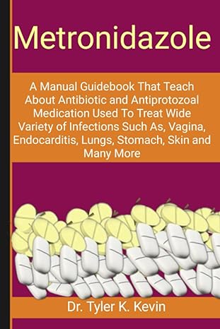 Metronidazole A Manual Guidebook That Teach About Antibiotic And Antiprotozoal Medication Used To Treat Wide Variety Of Infections Such As Vagina Endocarditis Lungs Stomach Skin And Many More