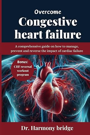 overcome congestive heart failure a comprehensive guide on how to manage prevent and reverse the impact of