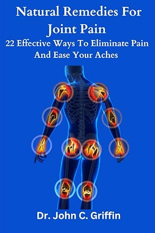 natural remedies for joint pain 22 effective ways to eliminate pain and ease your aches 1st edition dr john c