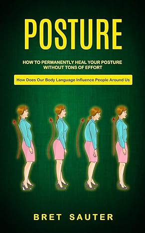 posture how to permanently heal your posture without tons of effort 1st edition bret sauter 199890167x,