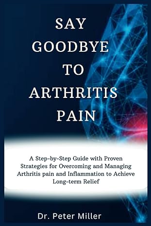 say goodbye to arthritis pain a step by step guide with proven strategies for overcoming and managing