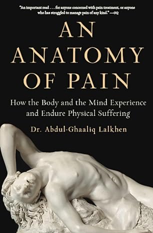an anatomy of pain how the body and the mind experience and endure physical suffering 1st edition dr abdul