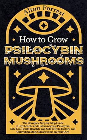 how to grow psilocybin mushrooms the complete step by step guide to psychedelic and hallucinogenic psilocybin