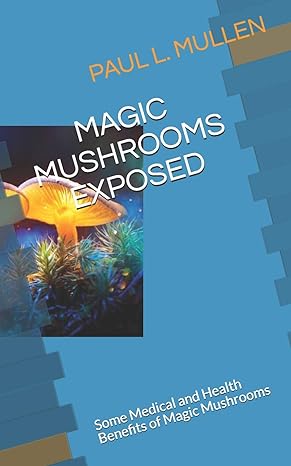 magic mushrooms exposed some medical and health benefits of magic mushrooms 1st edition paul l mullen