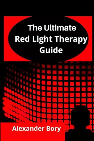 Ultimate Guide To Red Light Therapy The Basics Of Red Light Therapy And How To Effectively Use Red Light Therapy For Anti Aging Arthritis Healing Brain Optimization Hair Loss Skin Care Pain