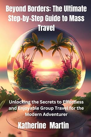 beyond borders the ultimate step by step guide to mass travel unlocking the secrets to effortless and