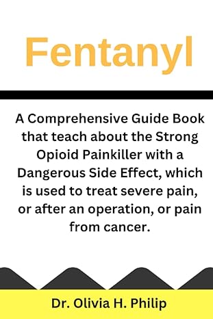 Fentanyl A Comprehensive Guide Book That Teach About The Strong Opioid Painkiller With A Dangerous Side Effect Which Is Used To Treat Severe Pain Or After An Operation Or Pain From Cancer
